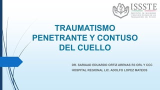 TRAUMATISMO
PENETRANTE Y CONTUSO
DEL CUELLO
DR. SARIAAD EDUARDO ORTIZ ARENAS R3 ORL Y CCC
HOSPITAL REGIONAL LIC. ADOLFO LOPEZ MATEOS
 