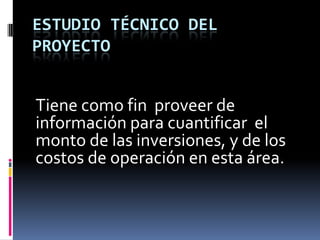 ESTUDIO TÉCNICO DEL
PROYECTO


Tiene como fin proveer de
información para cuantificar el
monto de las inversiones, y de los
costos de operación en esta área.
 