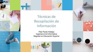 Técnicas de
Recopilación de
Información
Pilar Pardo Hidalgo
Ingeniera Civil Informática
Magíster en Educación Superior
 