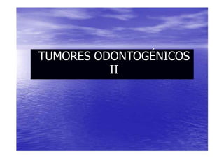TUMORES ODONTOGÉNICOS
          II
 