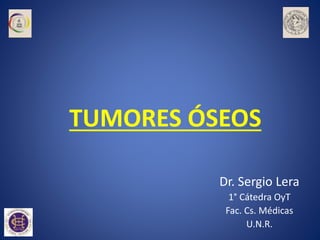 TUMORES ÓSEOS
Dr. Sergio Lera
1° Cátedra OyT
Fac. Cs. Médicas
U.N.R.
 