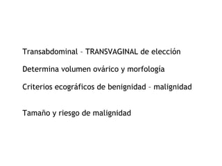 Transabdominal – TRANSVAGINAL de elección
Determina volumen ovárico y morfología
Criterios ecográficos de benignidad – malignidad
Tamaño y riesgo de malignidad
 