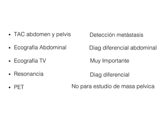 • TAC abdomen y pelvis
• Ecografía Abdominal
• Ecografía TV
• Resonancia (S91% E88%)
• PET
Detección metástasis
Diag diferencial abdominal
Muy Importante
Diag diferencial
No para estudio de masa pelvica
 