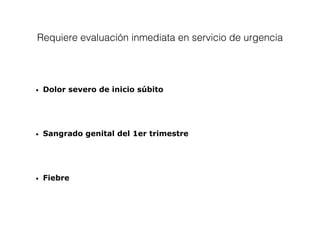 Requiere evaluación inmediata en servicio de urgencia
• Dolor severo de inicio súbito
• Sangrado genital del 1er trimestre
• Fiebre
 