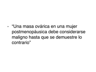 • “Una masa ovárica en una mujer
postmenopáusica debe considerarse
maligno hasta que se demuestre lo
contrario”
 