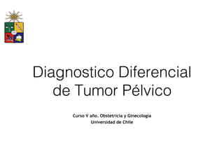 Diagnostico Diferencial
de Tumor Pélvico
Curso V año. Obstetricia y Ginecología
Universidad de Chile
 
