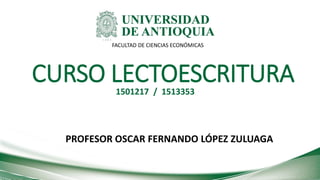 CURSO LECTOESCRITURA
PROFESOR OSCAR FERNANDO LÓPEZ ZULUAGA
FACULTAD DE CIENCIAS ECONÓMICAS
1501217 / 1513353
 