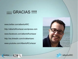¡¡¡¡ GRACIAS !!!!!

www.twitter.com/albertoARC

http://albertoRcortazar.wordpress.com

www.facebook.com/albertoRcortazar

http://es.linkedin.com/in/albertoarc

www.youtube.com/AlbertoRCortazar




                                        /albertoARC
 