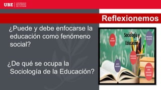 ¿Puede y debe enfocarse la
educación como fenómeno
social?
¿De qué se ocupa la
Sociología de la Educación?
Reflexionemos
 