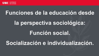 Funciones de la educación desde
la perspectiva sociológica:
Función social.
Socialización e individualización.
 