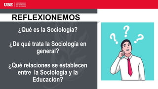¿Qué es la Sociología?
¿De qué trata la Sociología en
general?
¿Qué relaciones se establecen
entre la Sociología y la
Educación?
REFLEXIONEMOS
 