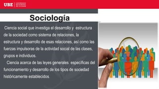 Ciencia social que investiga el desarrollo y estructura
de la sociedad como sistema de relaciones, la
estructura y desarrollo de esas relaciones, así como las
fuerzas impulsoras de la actividad social de las clases,
grupos e individuos.
Ciencia acerca de las leyes generales específicas del
funcionamiento y desarrollo de los tipos de sociedad
históricamente establecidos.
Sociología
 