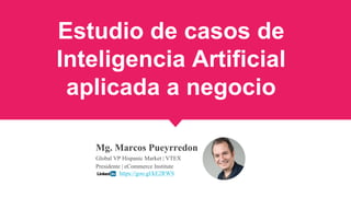 Estudio de casos de
Inteligencia Artificial
aplicada a negocio
Mg. Marcos Pueyrredon
Global VP Hispanic Market | VTEX
Presidente | eCommerce Institute
https://goo.gl/kE2RWS
 