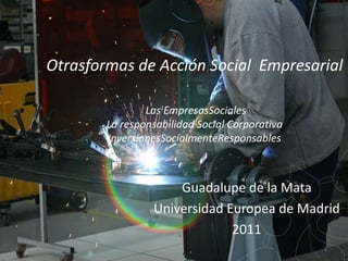 Otrasformas de Acción Social Empresarial

                Las EmpresasSociales
        La responsabilidad Social Corporativa
        InversionesSocialmenteResponsables



                     Guadalupe de la Mata
                 Universidad Europea de Madrid
                              2011
                                                1
 