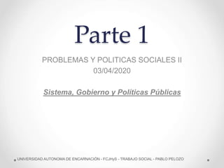 Parte 1
PROBLEMAS Y POLITICAS SOCIALES II
03/04/2020
Sistema, Gobierno y Políticas Públicas
UNIVERSIDAD AUTONOMA DE ENCARNACIÓN - FCJHyS - TRABAJO SOCIAL - PABLO PELOZO
 