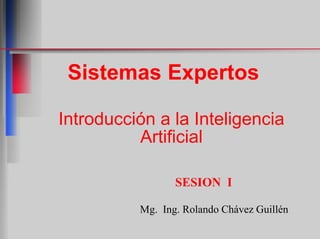 Sistemas Expertos
Introducción a la Inteligencia
Artificial
SESION I
Mg. Ing. Rolando Chávez Guillén
 