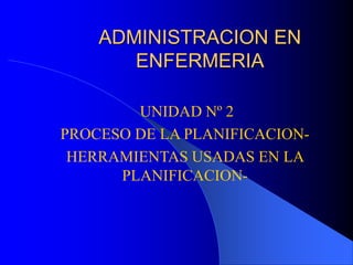 ADMINISTRACION EN
ENFERMERIA
UNIDAD Nº 2
PROCESO DE LA PLANIFICACION-
HERRAMIENTAS USADAS EN LA
PLANIFICACION-
 