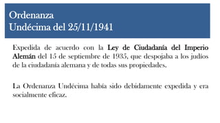Ordenanza
Undécima del 25/11/1941
Expedida de acuerdo con la Ley de Ciudadanía del Imperio
Alemán del 15 de septiembre de 1935, que despojaba a los judíos
de la ciudadanía alemana y de todas sus propiedades.
La Ordenanza Undécima había sido debidamente expedida y era
socialmente eficaz.
 