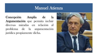 Manuel Atienza
Concepción Amplia de la
Argumentación que permita incluir
diversas miradas en relación al
problema de la argumentación
jurídica propiamente dicha.
 