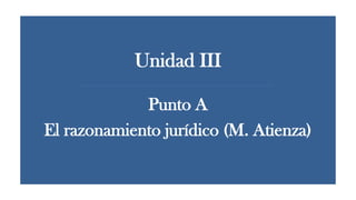 Unidad III
Punto A
El razonamiento jurídico (M. Atienza)
 