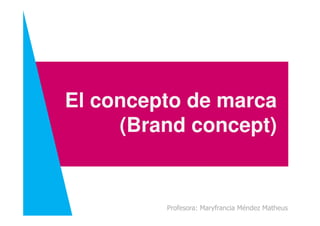 El concepto de marca
Profesora: Maryfrancia Méndez Matheus
(Brand concept)
 