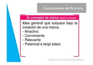 El concepto de marca (Brand concept)
Idea general que subyace bajo la
creación de una marca.
- Atractivo
Componentes del Branding
- Atractivo
- Convincente
- Relevante
- Potencial a largo plazo
Profesora: Maryfrancia Méndez Matheus
 