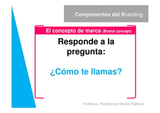El concepto de marca (Brand concept)
Responde a la
pregunta:
Componentes del Branding
¿Cómo te llamas?
Profesora: Maryfrancia Méndez Matheus
 