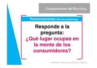 Responde a la
pregunta:
Componentes del Branding
Posicionamiento (Brand positioning)
pregunta:
¿Qué lugar ocupas en
la mente de los
consumidores?
Profesora: Maryfrancia Méndez Matheus
 