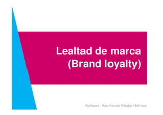 Lealtad de marca
Profesora: Maryfrancia Méndez Matheus
(Brand loyalty)
 