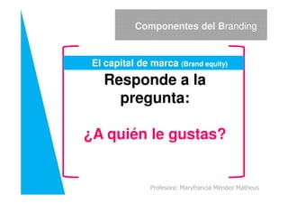 Responde a la
pregunta:
Componentes del Branding
El capital de marca (Brand equity)
pregunta:
¿A quién le gustas?
Profesora: Maryfrancia Méndez Matheus
 