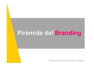 Pirámide del Branding
Profesora: Maryfrancia Méndez Matheus
Pirámide del Branding
 