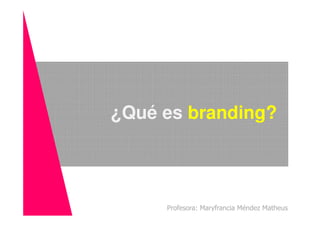 ¿Qué es branding?
Profesora: Maryfrancia Méndez Matheus
¿Qué es branding?
 