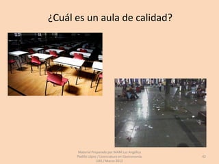 ¿Cuál es un aula de calidad?




      Material Preparado por MAM Luz Angélica
      Padilla López / Licenciatura en Gastronomía   42
                   UAS / Marzo 2012
 