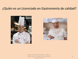 ¿Quién es un Licenciado en Gastronomía de calidad?




                Material Preparado por MAM Luz Angélica
                Padilla López / Licenciatura en Gastronomía   43
                             UAS / Marzo 2012
 