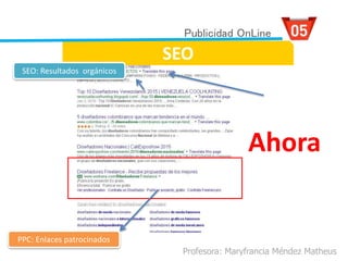SEO
Profesora: Maryfrancia Méndez Matheus
PPC: Enlaces patrocinados
SEO: Resultados orgánicos
Publicidad OnLine
Ahora
 