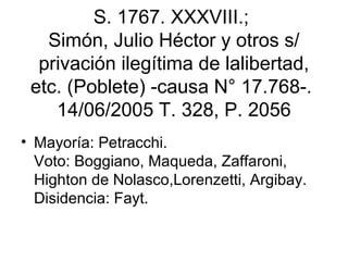 S. 1767. XXXVIII.;
Simón, Julio Héctor y otros s/
privación ilegítima de lalibertad,
etc. (Poblete) -causa N° 17.768-.
14/06/2005 T. 328, P. 2056
• Mayoría: Petracchi.
Voto: Boggiano, Maqueda, Zaffaroni,
Highton de Nolasco,Lorenzetti, Argibay.
Disidencia: Fayt.
 