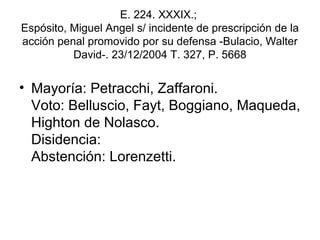 E. 224. XXXIX.;
Espósito, Miguel Angel s/ incidente de prescripción de la
acción penal promovido por su defensa -Bulacio, Walter
David-. 23/12/2004 T. 327, P. 5668
• Mayoría: Petracchi, Zaffaroni.
Voto: Belluscio, Fayt, Boggiano, Maqueda,
Highton de Nolasco.
Disidencia:
Abstención: Lorenzetti.
 