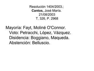 Resolución 1404/2003.;
Cantos, José María.
21/08/2003
T. 326, P. 2968
Mayoría: Fayt, Moliné O'Connor.
Voto: Petracchi, López, Vázquez.
Disidencia: Boggiano, Maqueda.
Abstención: Belluscio.
 