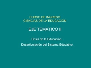 CURSO DE INGRESO CIENCIAS DE LA EDUCACIÓN EJE TEMÁTICO II Crisis de la Educación.  Desarticulación del Sistema Educativo. 