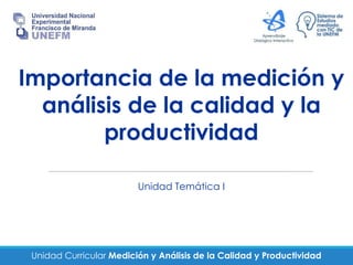 Unidad Curricular Medición y Análisis de la Calidad y Productividad
Importancia de la medición y
análisis de la calidad y la
productividad
Unidad Temática I
 