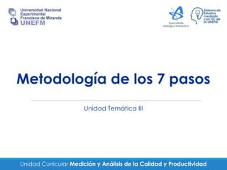 Unidad Curricular Medición y Análisis de la Calidad y Productividad
Metodología de los 7 pasos
Unidad Temática III
 
