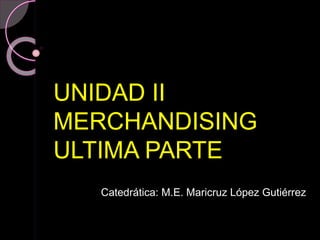 UNIDAD II
MERCHANDISING
ULTIMA PARTE
Catedrática: M.E. Maricruz López Gutiérrez
 