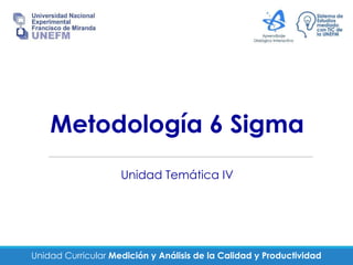 Unidad Curricular Medición y Análisis de la Calidad y Productividad
Metodología 6 Sigma
Unidad Temática IV
 