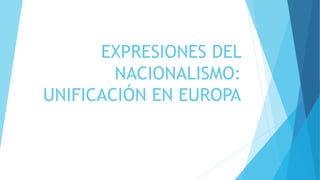 EXPRESIONES DEL
NACIONALISMO:
UNIFICACIÓN EN EUROPA
 