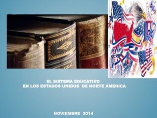 EL SISTEMA EDUCATIVO
EN LOS ESTADOS UNIDOS DE NORTE AMERICA
NOVIEMBRE 2014
 