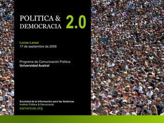 POLITICA &
DEMOCRACIA                           2.0
Lucas Lanza
17 de septiembre de 2009



Programa de Comunicación Política
Universidad Austral




Sociedad de la Información para las Américas.
Instituto Política & Democracia.
eamericas.org
 