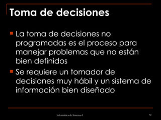 Toma de decisiones La toma de decisiones no programadas es el proceso para manejar problemas que no están bien definidos Se requiere un tomador de decisiones muy hábil y un sistema de información bien diseñado 