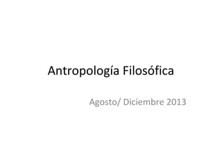 Antropología Filosófica
Agosto/ Diciembre 2013
 