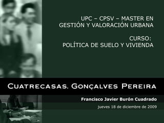 UPC – CPSV – MASTER EN GESTIÓN Y VALORACIÓN URBANA   CURSO:  POLÍTICA DE SUELO Y VIVIENDA Francisco Javier Burón Cuadrado jueves 18 de diciembre de 2009 