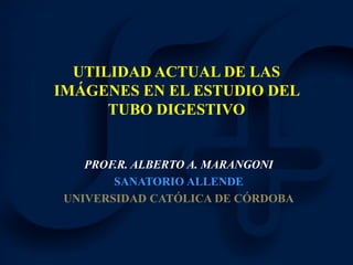 UTILIDAD ACTUAL DE LAS
IMÁGENES EN EL ESTUDIO DEL
TUBO DIGESTIVO
PROF.R. ALBERTO A. MARANGONI
SANATORIO ALLENDE
UNIVERSIDAD CATÓLICA DE CÓRDOBA
 
